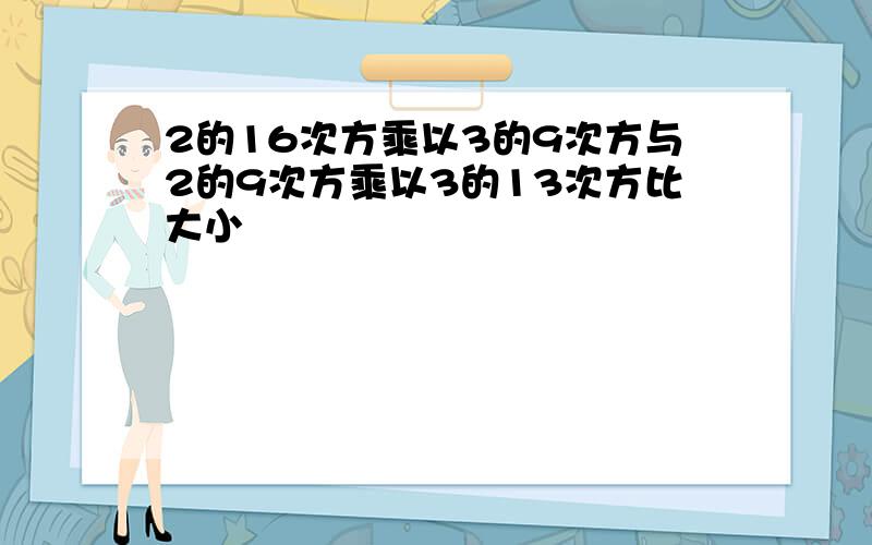 2的16次方乘以3的9次方与2的9次方乘以3的13次方比大小