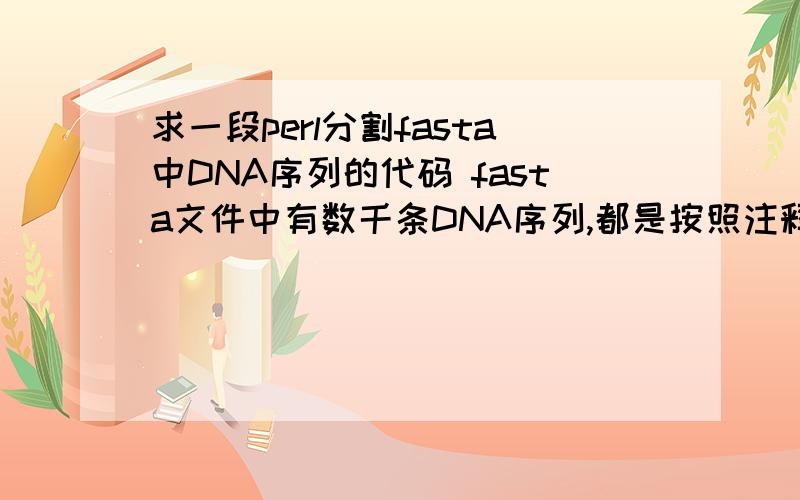 求一段perl分割fasta中DNA序列的代码 fasta文件中有数千条DNA序列,都是按照注释,