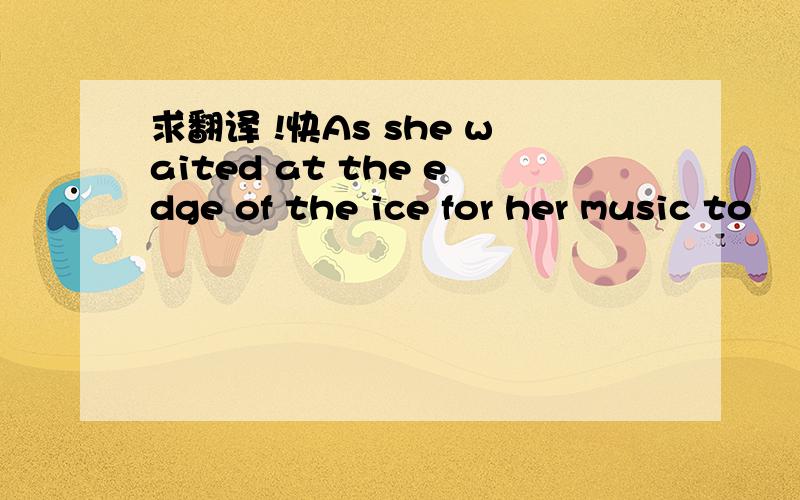 求翻译 !快As she waited at the edge of the ice for her music to