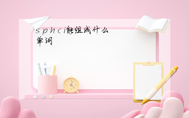 s p h c i能组成什么单词