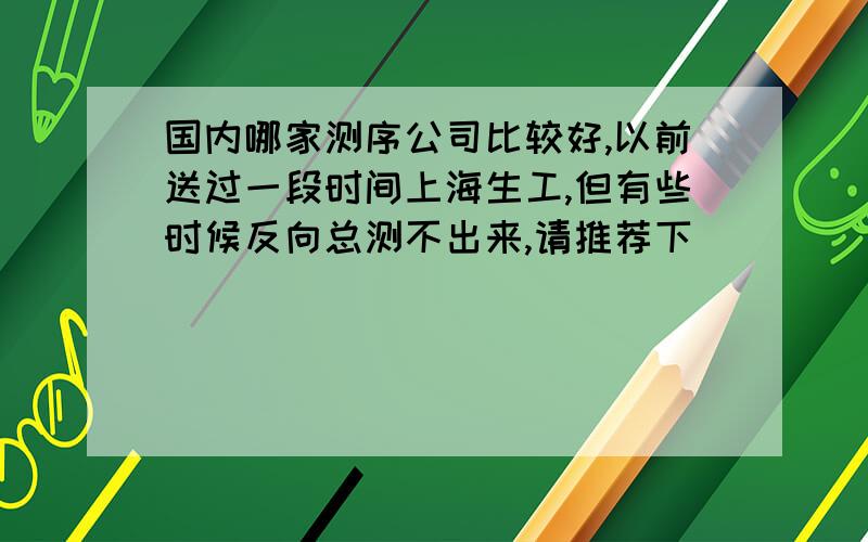 国内哪家测序公司比较好,以前送过一段时间上海生工,但有些时候反向总测不出来,请推荐下