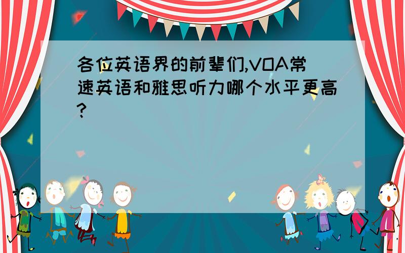 各位英语界的前辈们,VOA常速英语和雅思听力哪个水平更高?