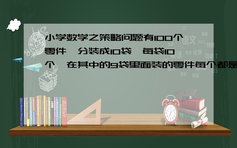 小学数学之策略问题有100个零件,分装成10袋,每袋10个,在其中的9袋里面装的零件每个都是50个,有1袋里面的每个零件