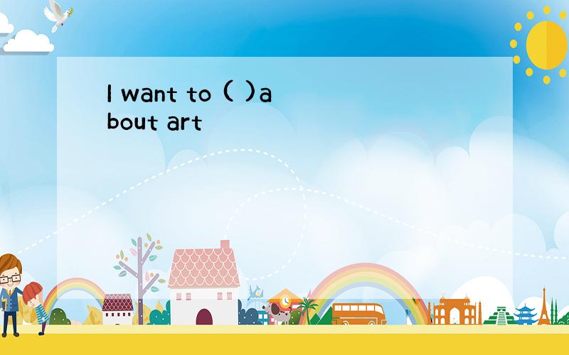 I want to ( )about art