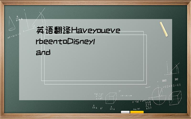 英语翻译HaveyoueverbeentoDisneyland