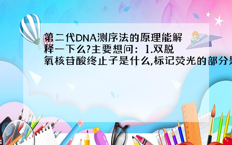 第二代DNA测序法的原理能解释一下么?主要想问：1.双脱氧核苷酸终止子是什么,标记荧光的部分是片段尾部?