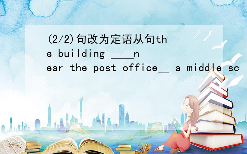 (2/2)句改为定语从句the building ＿＿near the post office＿ a middle sc