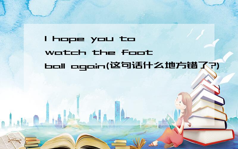 I hope you to watch the football again(这句话什么地方错了?)