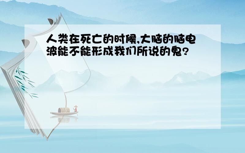 人类在死亡的时候,大脑的脑电波能不能形成我们所说的鬼?