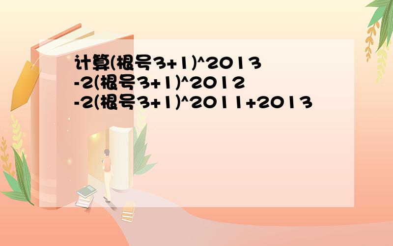 计算(根号3+1)^2013-2(根号3+1)^2012-2(根号3+1)^2011+2013