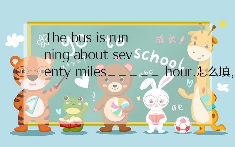 The bus is running about seventy miles_____ hour.怎么填,为什么?