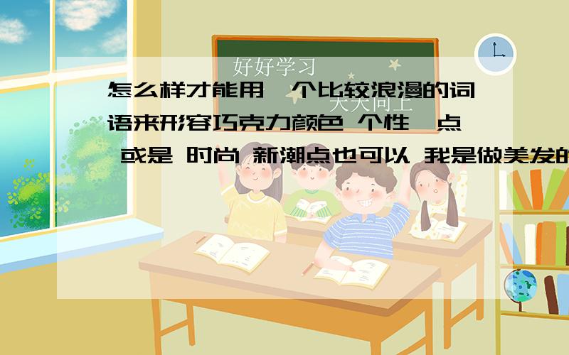 怎么样才能用一个比较浪漫的词语来形容巧克力颜色 个性一点 或是 时尚 新潮点也可以 我是做美发的我想用一个新的词语来形容