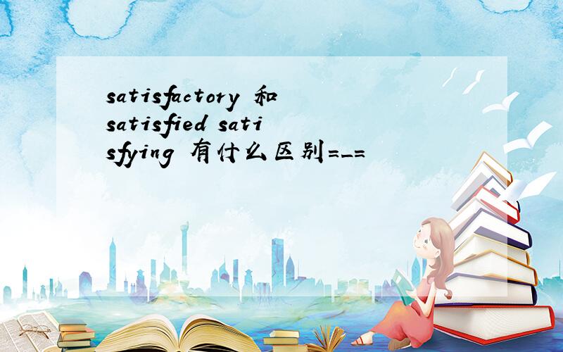 satisfactory 和satisfied satisfying 有什么区别=_=