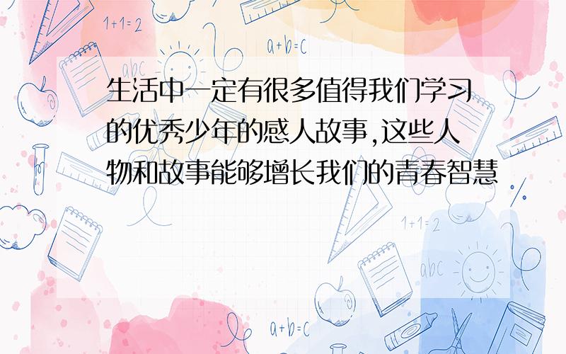 生活中一定有很多值得我们学习的优秀少年的感人故事,这些人物和故事能够增长我们的青春智慧