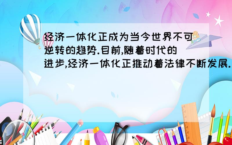 经济一体化正成为当今世界不可逆转的趋势.目前,随着时代的进步,经济一体化正推动着法律不断发展.由于经济基础决定上层建筑,