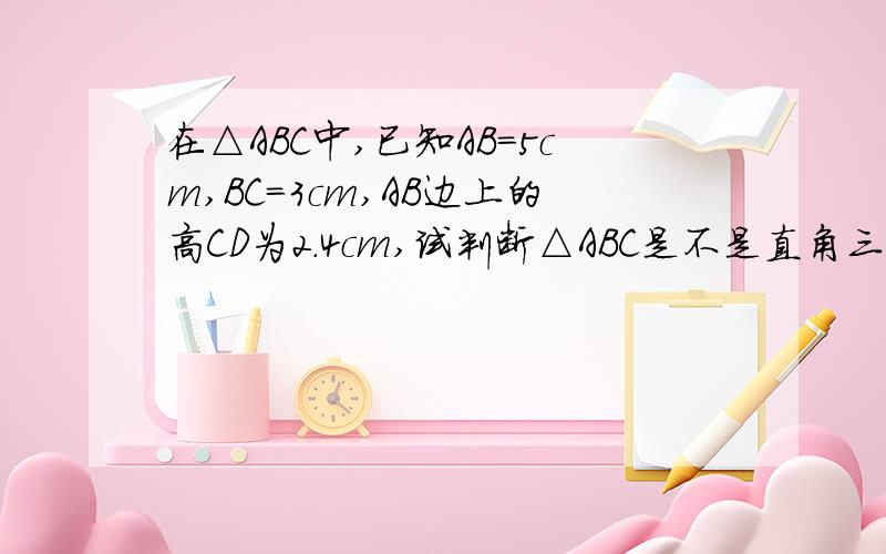 在△ABC中,已知AB=5cm,BC=3cm,AB边上的高CD为2.4cm,试判断△ABC是不是直角三角形,并说明理由.