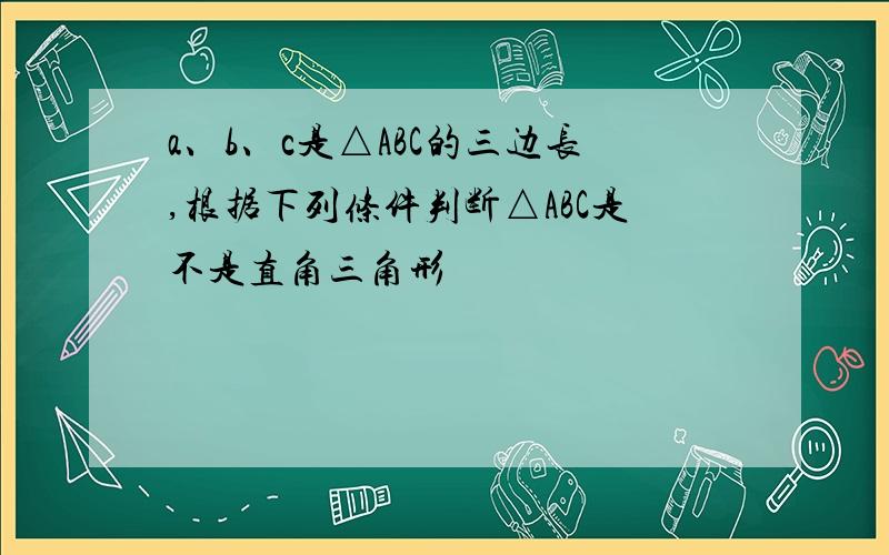 a、b、c是△ABC的三边长,根据下列条件判断△ABC是不是直角三角形