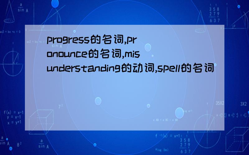 progress的名词,pronounce的名词,misunderstanding的动词,spell的名词