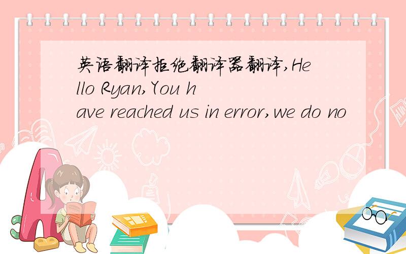 英语翻译拒绝翻译器翻译,Hello Ryan,You have reached us in error,we do no