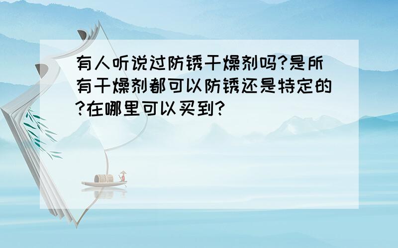 有人听说过防锈干燥剂吗?是所有干燥剂都可以防锈还是特定的?在哪里可以买到?