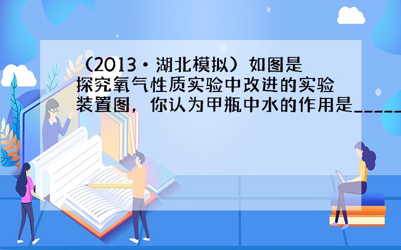 （2013•湖北模拟）如图是探究氧气性质实验中改进的实验装置图，你认为甲瓶中水的作用是______；乙装置中液体是___