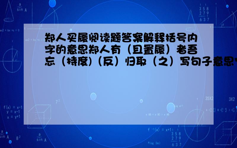 郑人买履阅读题答案解释括号内字的意思郑人有（且置履）者吾忘（持度)（反）归取（之）写句子意思宁信度,无自信也.哪句话写郑