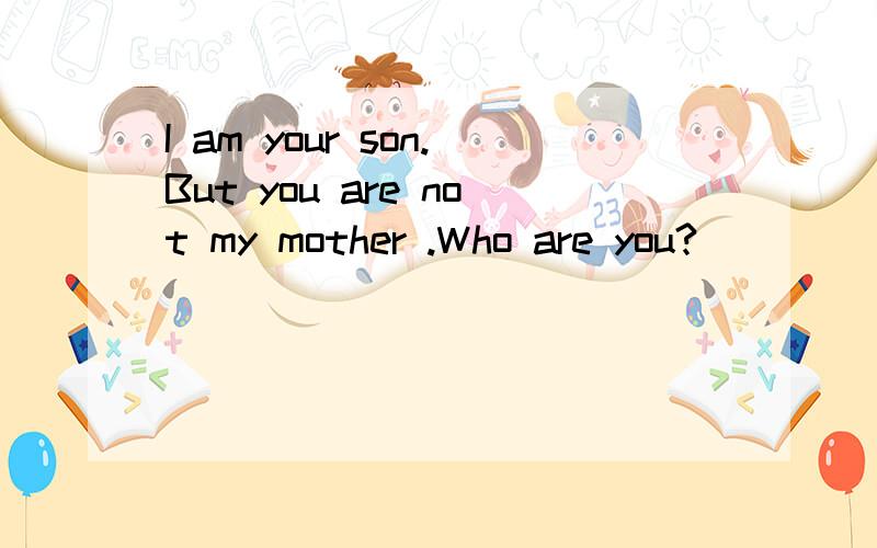 I am your son.But you are not my mother .Who are you?_______