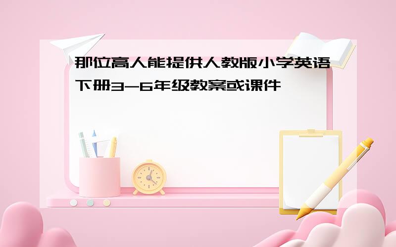 那位高人能提供人教版小学英语下册3-6年级教案或课件