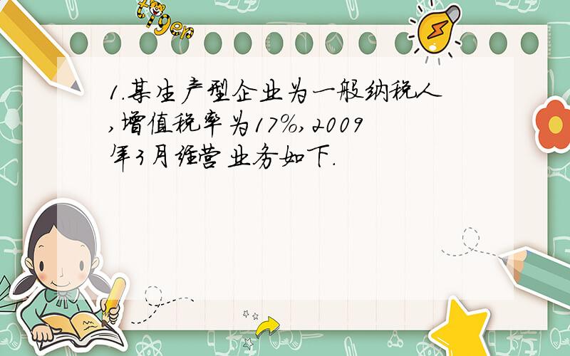 1.某生产型企业为一般纳税人,增值税率为17%,2009年3月经营业务如下.