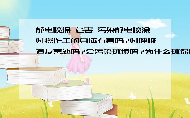 静电喷涂 危害 污染静电喷涂对操作工的身体有害吗?对呼吸道友害处吗?会污染环境吗?为什么环保局会检查这些静电喷涂厂呢?希