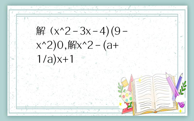 解（x^2-3x-4)(9-x^2)0,解x^2-(a+1/a)x+1