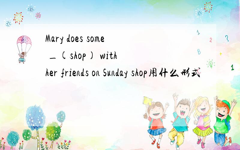 Mary does some _(shop) with her friends on Sunday shop用什么形式