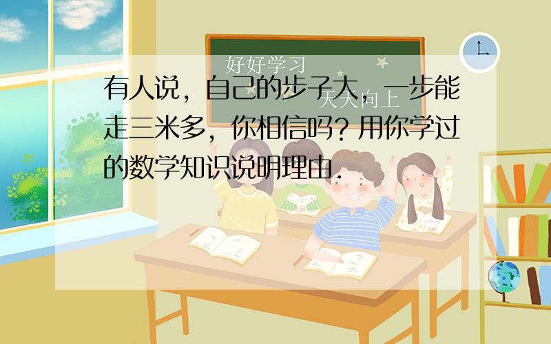 有人说，自己的步子大，一步能走三米多，你相信吗？用你学过的数学知识说明理由．