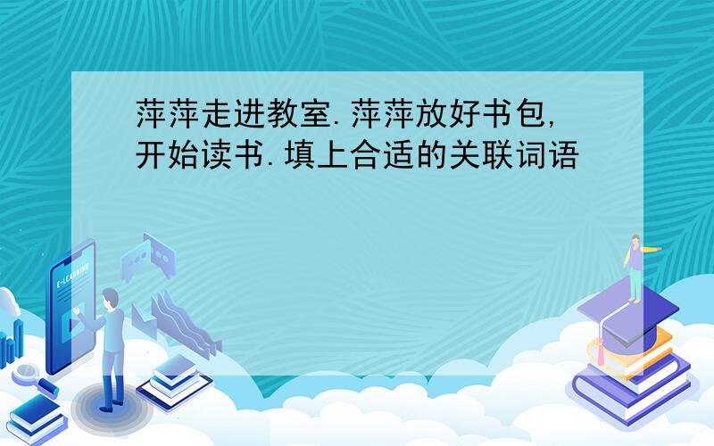 萍萍走进教室.萍萍放好书包,开始读书.填上合适的关联词语