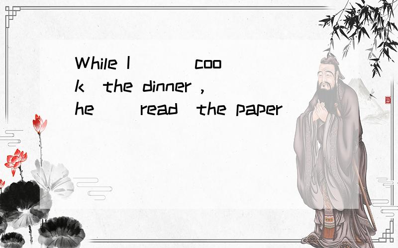 While I __(cook)the dinner ,he _(read)the paper