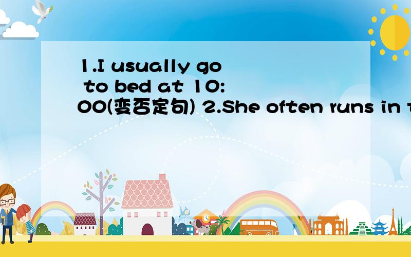 1.I usually go to bed at 10:00(变否定句) 2.She often runs in the