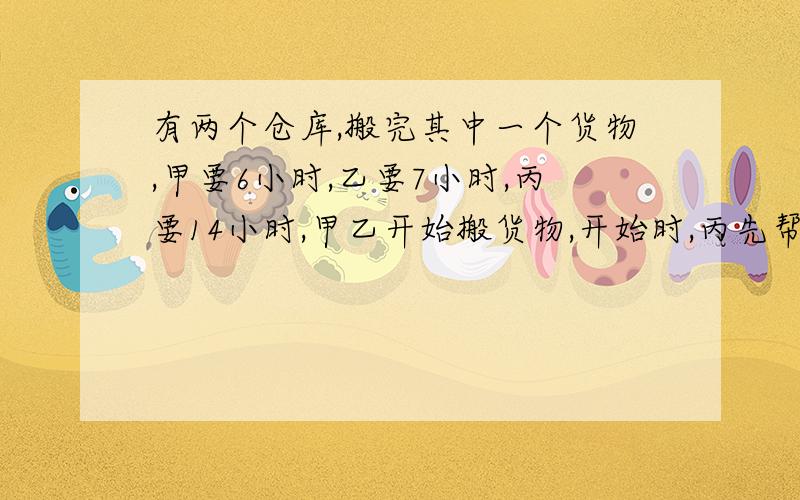 有两个仓库,搬完其中一个货物,甲要6小时,乙要7小时,丙要14小时,甲乙开始搬货物,开始时,丙先帮甲搬