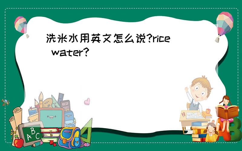 洗米水用英文怎么说?rice water?