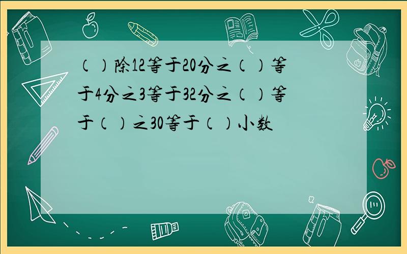 （）除12等于20分之（）等于4分之3等于32分之（）等于（）之30等于（）小数