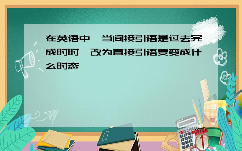 在英语中,当间接引语是过去完成时时,改为直接引语要变成什么时态