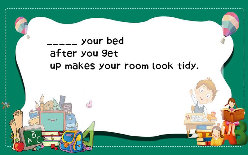 _____ your bed after you get up makes your room look tidy.