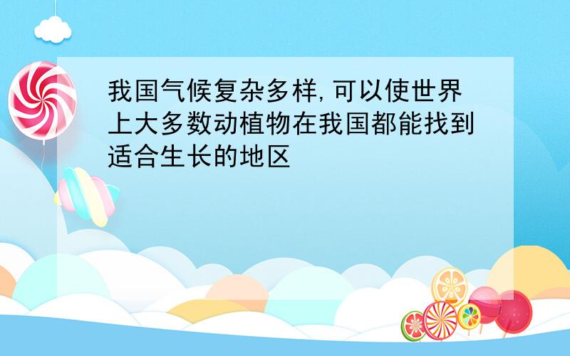 我国气候复杂多样,可以使世界上大多数动植物在我国都能找到适合生长的地区