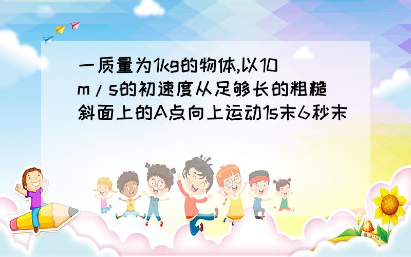 一质量为1kg的物体,以10m/s的初速度从足够长的粗糙斜面上的A点向上运动1s末6秒末