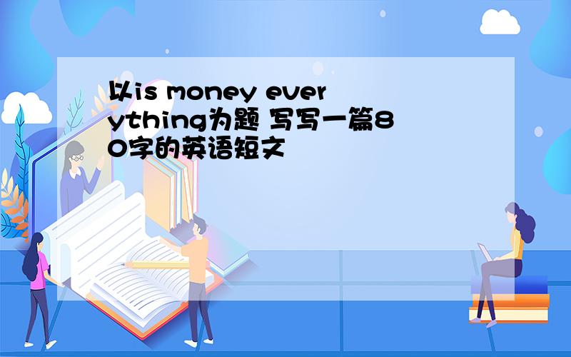 以is money everything为题 写写一篇80字的英语短文