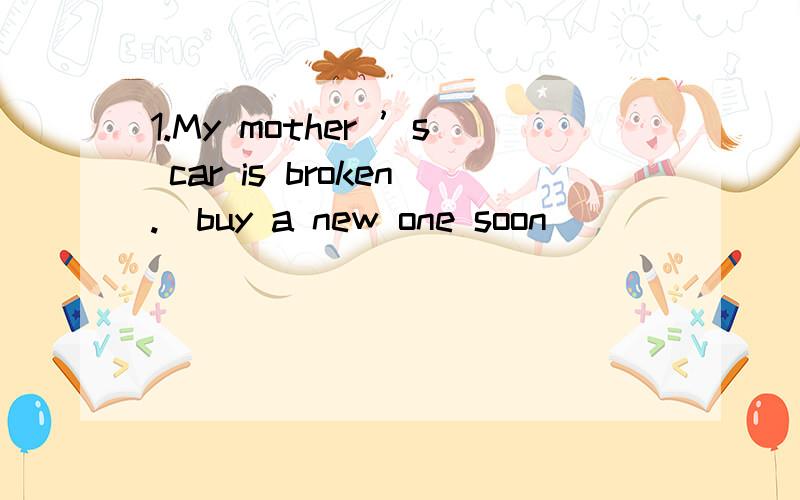 1.My mother ’s car is broken.（buy a new one soon ）