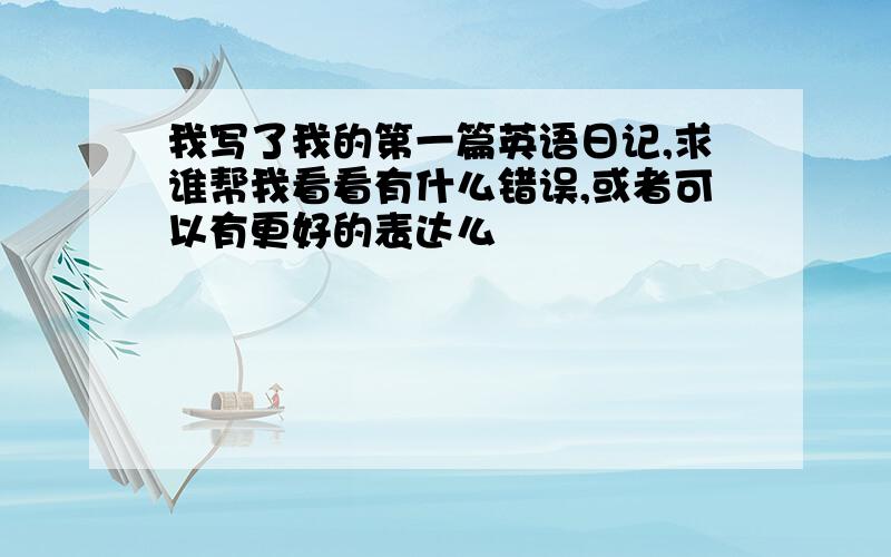 我写了我的第一篇英语日记,求谁帮我看看有什么错误,或者可以有更好的表达么