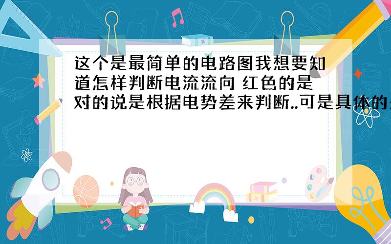 这个是最简单的电路图我想要知道怎样判断电流流向 红色的是对的说是根据电势差来判断..可是具体的是什么啊?