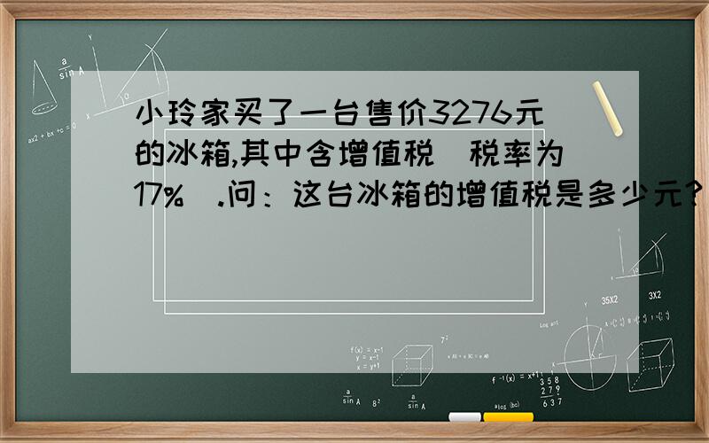 小玲家买了一台售价3276元的冰箱,其中含增值税(税率为17%).问：这台冰箱的增值税是多少元?