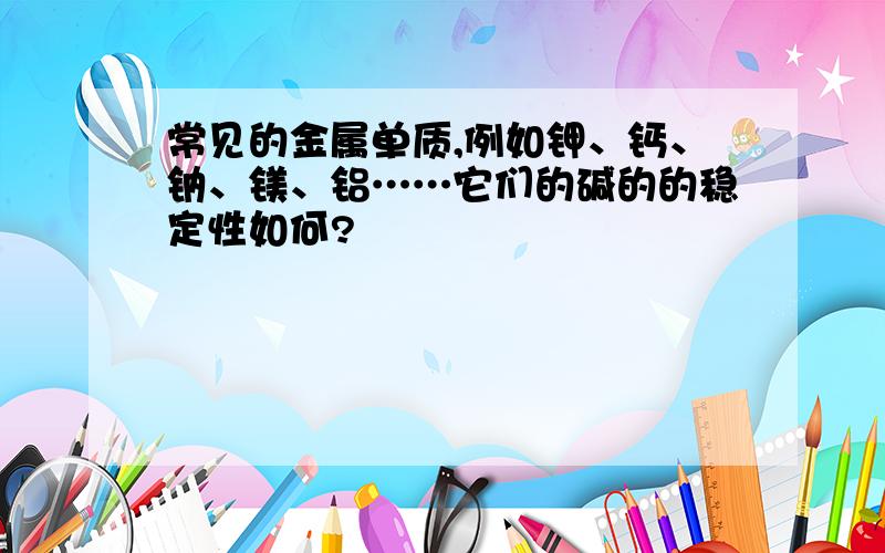 常见的金属单质,例如钾、钙、钠、镁、铝……它们的碱的的稳定性如何?