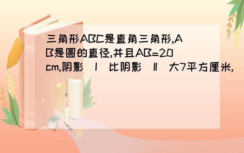 三角形ABC是直角三角形,AB是圆的直径,并且AB=20cm,阴影（I）比阴影（II）大7平方厘米,